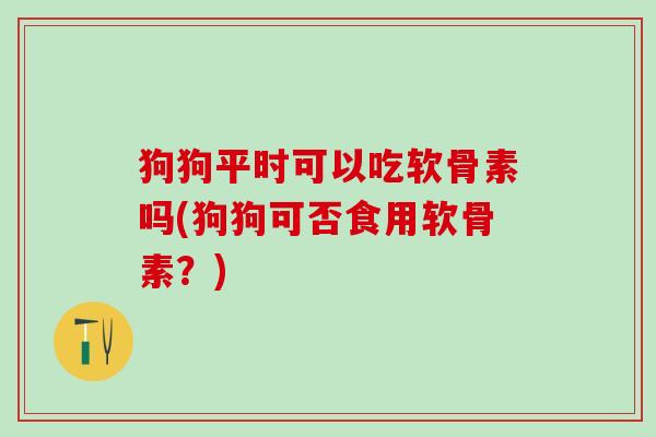 狗狗平时可以吃软骨素吗(狗狗可否食用软骨素？)