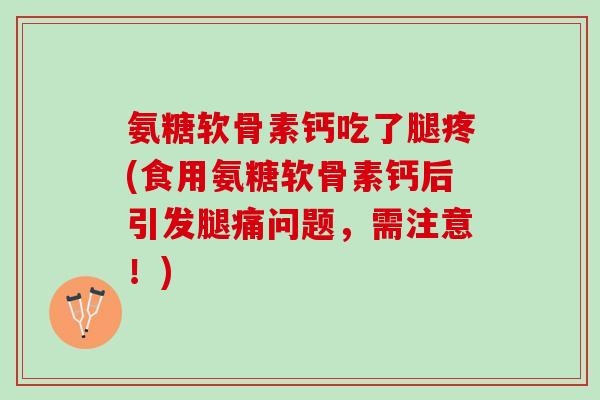 氨糖软骨素钙吃了腿疼(食用氨糖软骨素钙后引发腿痛问题，需注意！)