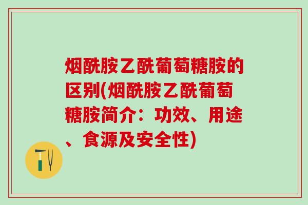烟酰胺乙酰葡萄糖胺的区别(烟酰胺乙酰葡萄糖胺简介：功效、用途、食源及安全性)