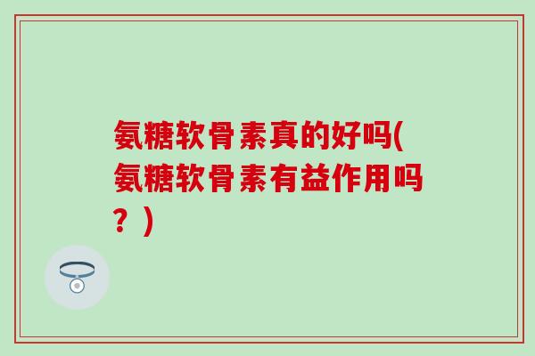 氨糖软骨素真的好吗(氨糖软骨素有益作用吗？)