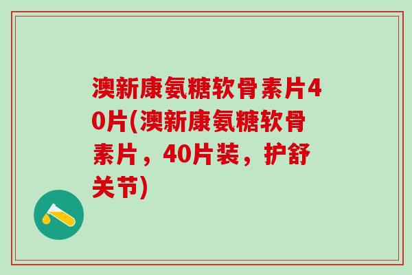澳新康氨糖软骨素片40片(澳新康氨糖软骨素片，40片装，护舒关节)