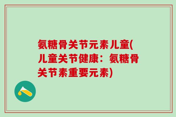 氨糖骨关节元素儿童(儿童关节健康：氨糖骨关节素重要元素)