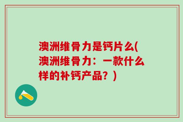 澳洲维骨力是钙片么(澳洲维骨力：一款什么样的补钙产品？)