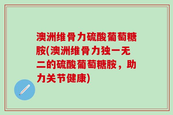 澳洲维骨力硫酸葡萄糖胺(澳洲维骨力独一无二的硫酸葡萄糖胺,助力关节健康) 澳洲维骨力硫酸葡萄糖胺(澳洲维骨力独一无二的硫酸葡萄糖胺,助力关节健康)