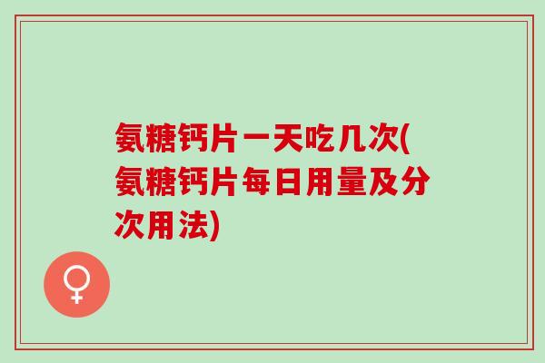 氨糖钙片一天吃几次(氨糖钙片每日用量及分次用法)