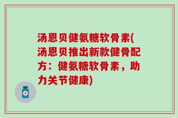 汤恩贝健氨糖软骨素(汤恩贝推出新款健骨配方：健氨糖软骨素，助力关节健康)