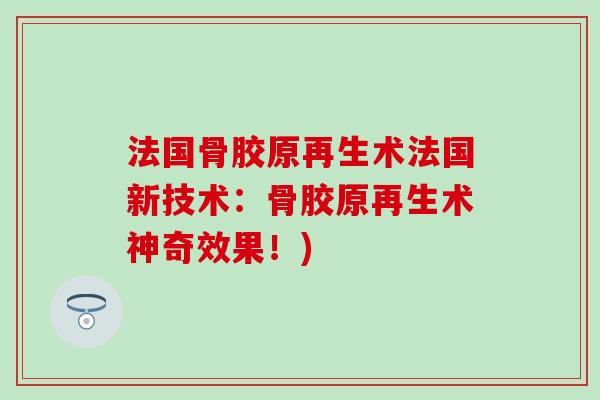 法国骨胶原再生术法国新技术：骨胶原再生术神奇效果！)
