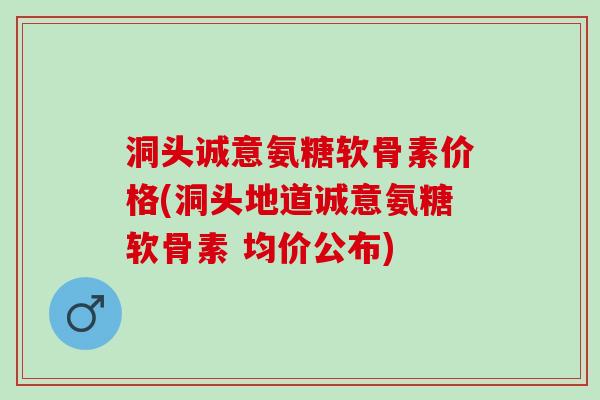 洞头诚意氨糖软骨素价格(洞头地道诚意氨糖软骨素 均价公布)