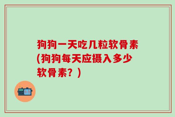 狗狗一天吃几粒软骨素(狗狗每天应摄入多少软骨素？)