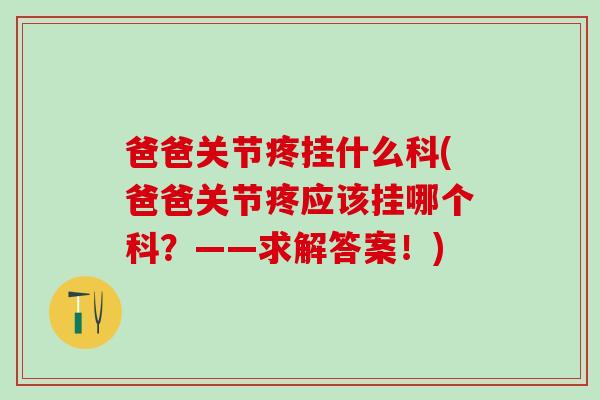 爸爸关节疼挂什么科(爸爸关节疼应该挂哪个科？——求解答案！)