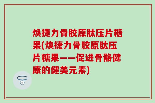 焕捷力骨胶原肽压片糖果(焕捷力骨胶原肽压片糖果——促进骨骼健康的健美元素) 焕捷力骨胶原肽压片糖果(焕捷力骨胶原肽压片糖果——促进骨骼健康的健美元素)