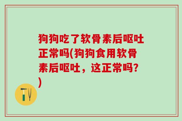 狗狗吃了软骨素后呕吐正常吗(狗狗食用软骨素后呕吐，这正常吗？)