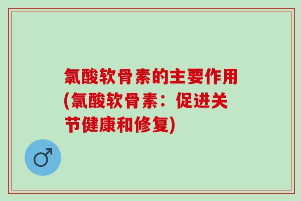 氯酸软骨素的主要作用(氯酸软骨素：促进关节健康和修复)