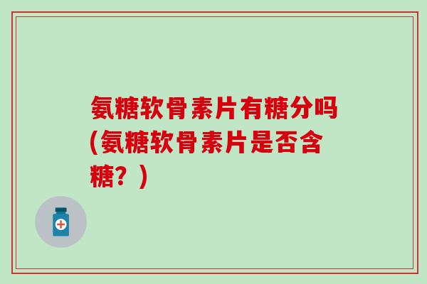 氨糖软骨素片有糖分吗(氨糖软骨素片是否含糖？)