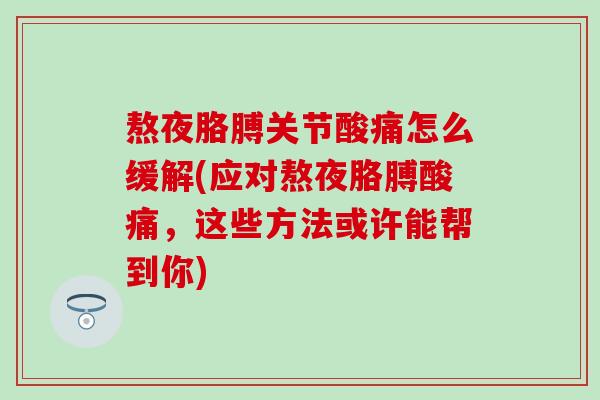熬夜胳膊关节酸痛怎么缓解(应对熬夜胳膊酸痛，这些方法或许能帮到你)