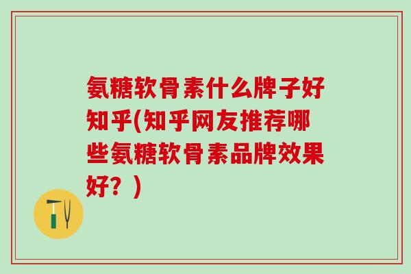 氨糖软骨素什么牌子好知乎(知乎网友推荐哪些氨糖软骨素品牌效果好？)