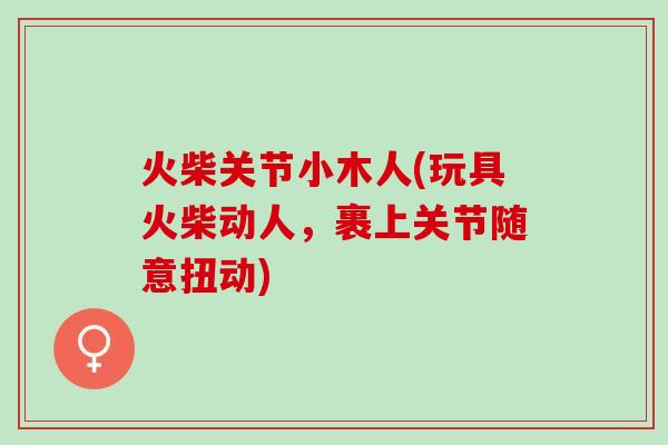 火柴关节小木人(玩具火柴动人，裹上关节随意扭动)