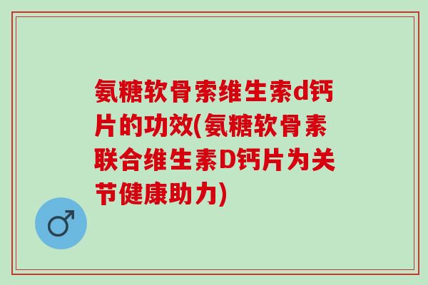 氨糖软骨索维生索d钙片的功效(氨糖软骨素联合维生素D钙片为关节健康助力)