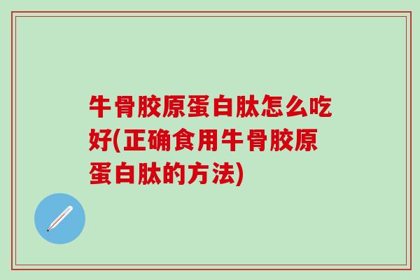 牛骨胶原蛋白肽怎么吃好(正确食用牛骨胶原蛋白肽的方法) 牛骨胶原蛋白肽怎么吃好(正确食用牛骨胶原蛋白肽的方法)