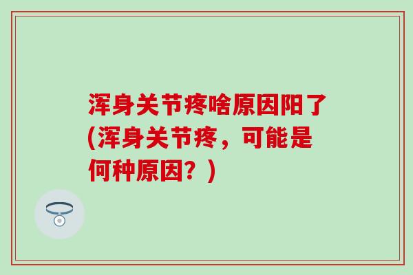 浑身关节疼啥原因阳了(浑身关节疼，可能是何种原因？)