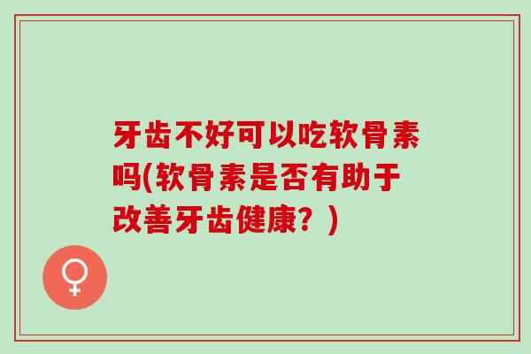 牙齿不好可以吃软骨素吗(软骨素是否有助于改善牙齿健康？)