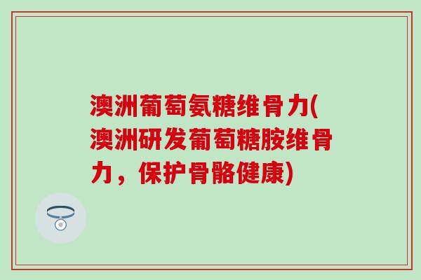 澳洲葡萄氨糖维骨力(澳洲研发葡萄糖胺维骨力，保护骨骼健康)