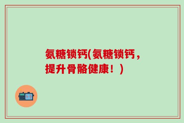 氨糖锁钙(氨糖锁钙，提升骨骼健康！)