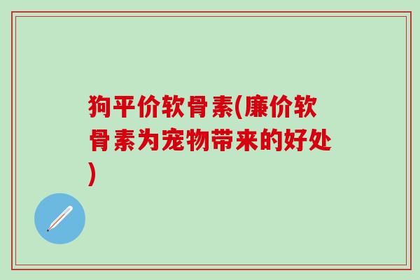 狗平价软骨素(廉价软骨素为宠物带来的好处)
