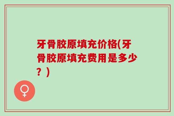 牙骨胶原填充价格(牙骨胶原填充费用是多少？)