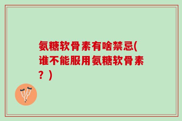 氨糖软骨素有啥禁忌(谁不能服用氨糖软骨素？)