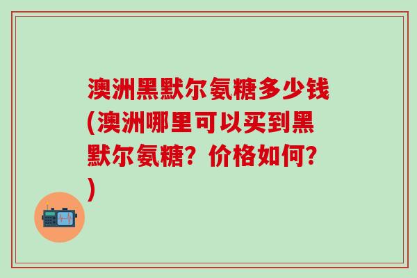 澳洲黑默尔氨糖多少钱(澳洲哪里可以买到黑默尔氨糖？价格如何？)