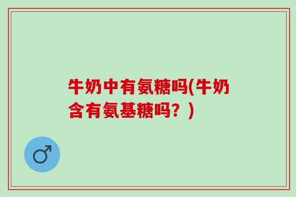 牛奶中有氨糖吗(牛奶含有氨基糖吗？)