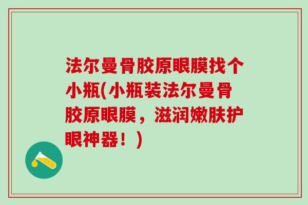 法尔曼骨胶原眼膜找个小瓶(小瓶装法尔曼骨胶原眼膜，滋润嫩肤护眼神器！)