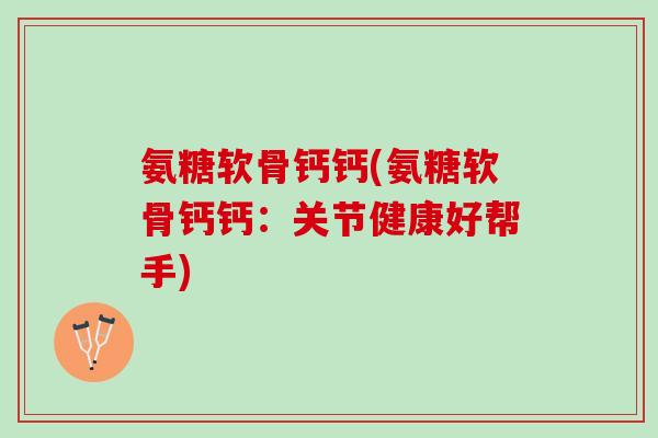 氨糖软骨钙钙(氨糖软骨钙钙：关节健康好帮手)