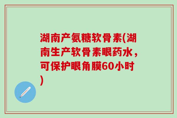 湖南产氨糖软骨素(湖南生产软骨素眼药水，可保护眼角膜60小时)