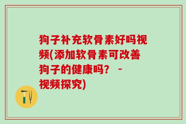 狗子补充软骨素好吗视频(添加软骨素可改善狗子的健康吗? - 视频探究) 狗子补充软骨素好吗视频(添加软骨素可改善狗子的健康吗? - 视频探究)