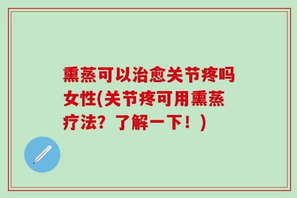 熏蒸可以治愈关节疼吗女性(关节疼可用熏蒸疗法？了解一下！)