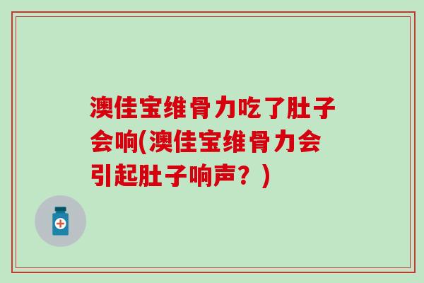 澳佳宝维骨力吃了肚子会响(澳佳宝维骨力会引起肚子响声？)