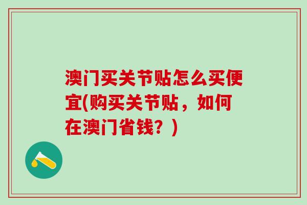 澳门买关节贴怎么买便宜(购买关节贴，如何在澳门省钱？)