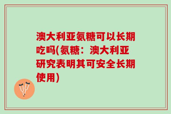 澳大利亚氨糖可以长期吃吗(氨糖：澳大利亚研究表明其可安全长期使用)