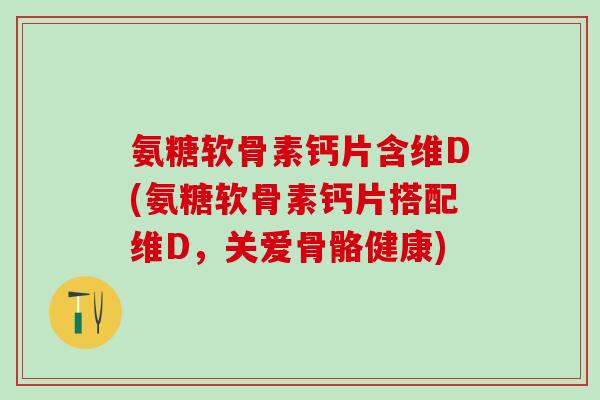 氨糖软骨素钙片含维D(氨糖软骨素钙片搭配维D，关爱骨骼健康)