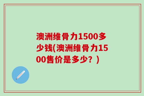 澳洲维骨力1500多少钱(澳洲维骨力1500售价是多少?) 澳洲维骨力1500多少钱(澳洲维骨力1500售价是多少?)