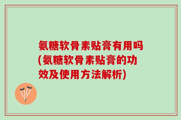 氨糖软骨素贴膏有用吗(氨糖软骨素贴膏的功效及使用方法解析)