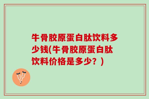 牛骨胶原蛋白肽饮料多少钱(牛骨胶原蛋白肽饮料价格是多少？)