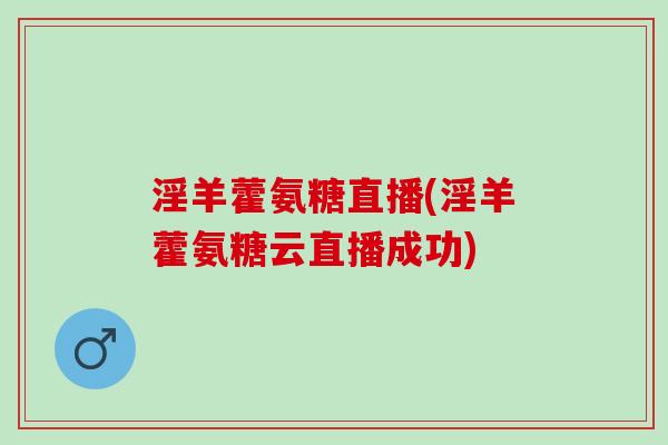 淫羊藿氨糖直播(淫羊藿氨糖云直播成功)