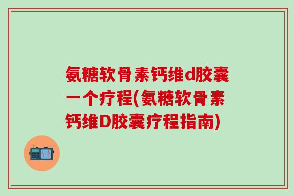 氨糖软骨素钙维d胶囊一个疗程(氨糖软骨素钙维D胶囊疗程指南)