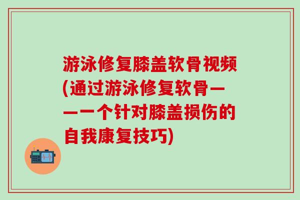 游泳修复膝盖软骨视频(通过游泳修复软骨——一个针对膝盖损伤的自我康复技巧)