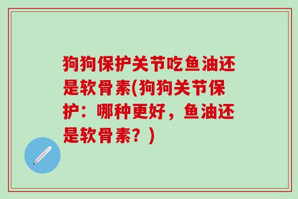 狗狗保护关节吃鱼油还是软骨素(狗狗关节保护：哪种更好，鱼油还是软骨素？)