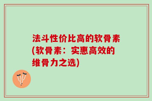 法斗性价比高的软骨素(软骨素：实惠高效的维骨力之选)