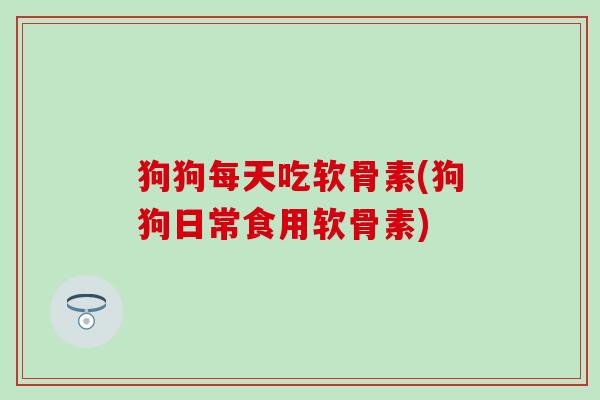 狗狗每天吃软骨素(狗狗日常食用软骨素)